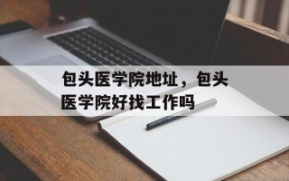 包头医学院地址，包头医学院好找工作吗