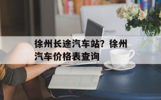 徐州长途汽车站？徐州汽车价格表查询