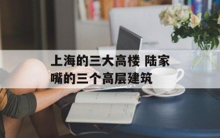 上海的三大高楼 陆家嘴的三个高层建筑