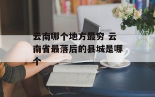 云南哪个地方最穷 云南省最落后的县城是哪个