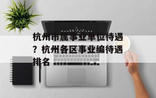 杭州市属事业单位待遇？杭州各区事业编待遇排名