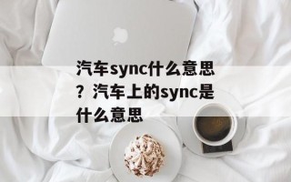 汽车sync什么意思？汽车上的sync是什么意思