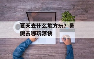 夏天去什么地方玩？暑假去哪玩凉快