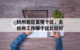 杭州新区是哪个区，去杭州工作哪个区比较好
