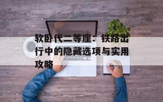 软卧代二等座：铁路出行中的隐藏选项与实用攻略
