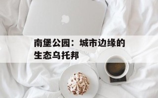 南堡公园：城市边缘的生态乌托邦