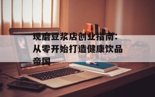 现磨豆浆店创业指南：从零开始打造健康饮品帝国