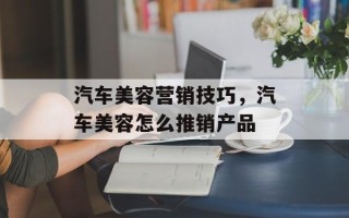 汽车美容营销技巧，汽车美容怎么推销产品
