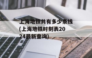 上海地铁共有多少条线(上海地铁时刻表2024最新查询)