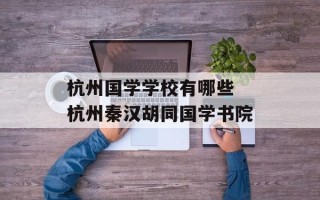 杭州国学学校有哪些 杭州秦汉胡同国学书院