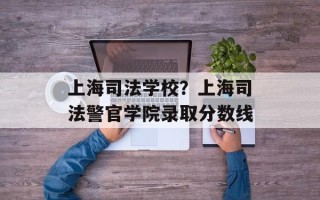 上海司法学校？上海司法警官学院录取分数线