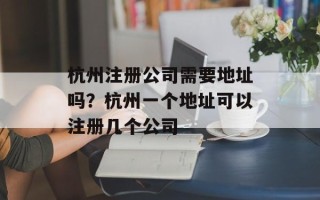 杭州注册公司需要地址吗？杭州一个地址可以注册几个公司