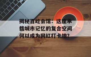 揭秘百屹会馆：这座承载城市记忆的复合空间何以成为网红打卡地？