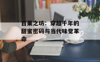 百果之坊：穿越千年的甜蜜密码与当代味觉革命