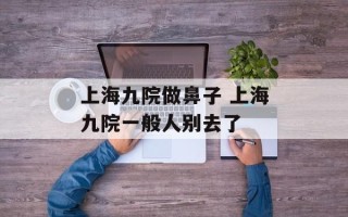 上海九院做鼻子 上海九院一般人别去了