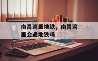 南昌湾里地铁，南昌湾里会通地铁吗