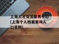 上海人才交流服务中心(上海个人档案查询入口官网)