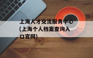上海人才交流服务中心(上海个人档案查询入口官网)