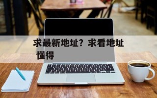 求最新地址？求看地址 懂得