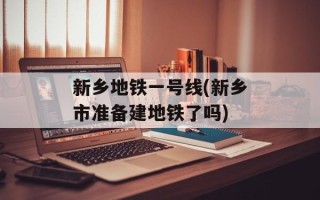 新乡地铁一号线(新乡市准备建地铁了吗)