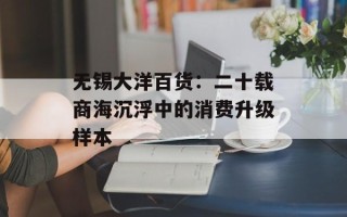 无锡大洋百货：二十载商海沉浮中的消费升级样本