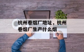 杭州卷烟厂地址，杭州卷烟厂生产什么烟