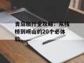 青岛旅行全攻略：从栈桥到崂山的20个必体验