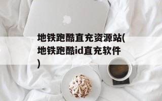 地铁跑酷直充资源站(地铁跑酷id直充软件)