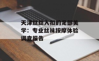 天津丝丝入扣的足部美学：专业丝袜按摩体验调查报告