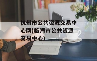 杭州市公共资源交易中心网(临海市公共资源交易中心)