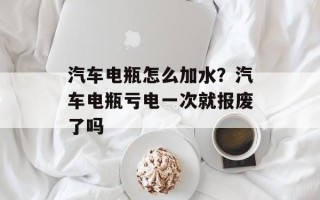 汽车电瓶怎么加水？汽车电瓶亏电一次就报废了吗