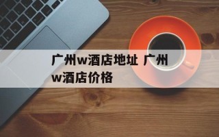 广州w酒店地址 广州w酒店价格
