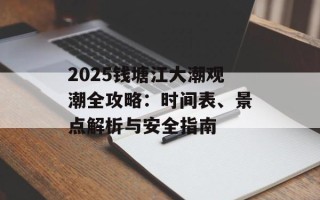 2025钱塘江大潮观潮全攻略：时间表、景点解析与安全指南