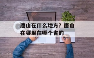唐山在什么地方？唐山在哪里在哪个省的