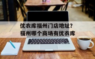 优衣库福州门店地址？福州哪个商场有优衣库