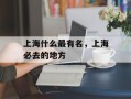 上海什么最有名，上海必去的地方