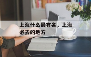 上海什么最有名，上海必去的地方