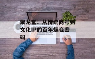 聚龙堂：从传统商号到文化IP的百年蝶变密码