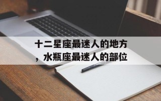 十二星座最迷人的地方，水瓶座最迷人的部位