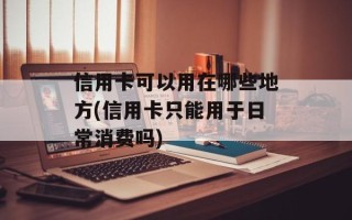 信用卡可以用在哪些地方(信用卡只能用于日常消费吗)