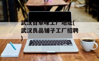 武汉百草味工厂地址(武汉良品铺子工厂招聘)