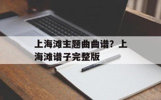 上海滩主题曲曲谱？上海滩谱子完整版
