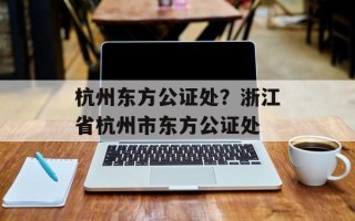 杭州东方公证处？浙江省杭州市东方公证处