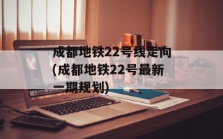 成都地铁22号线走向(成都地铁22号最新一期规划)