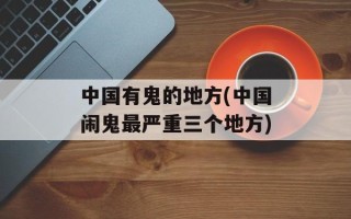 中国有鬼的地方(中国闹鬼最严重三个地方)