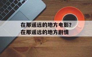 在那遥远的地方电影？在那遥远的地方剧情