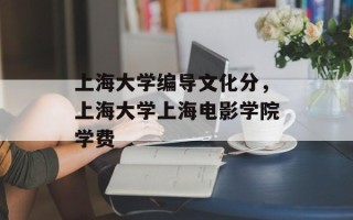 上海大学编导文化分，上海大学上海电影学院学费