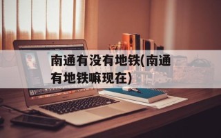 南通有没有地铁(南通有地铁嘛现在)