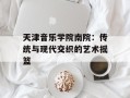 天津音乐学院南院：传统与现代交织的艺术摇篮