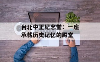 台北中正纪念堂：一座承载历史记忆的殿堂